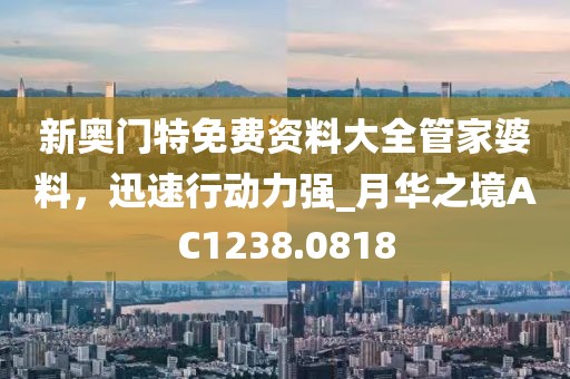 新奥门特免费资料大全管家婆料，迅速行动力强_月华之境AC1238.0818