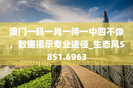 澳门一码一肖一待一中四不像，数据揭示专业途径_生态风5851.6963