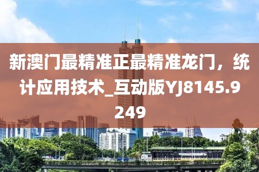 新澳门最精准正最精准龙门，统计应用技术_互动版YJ8145.9249