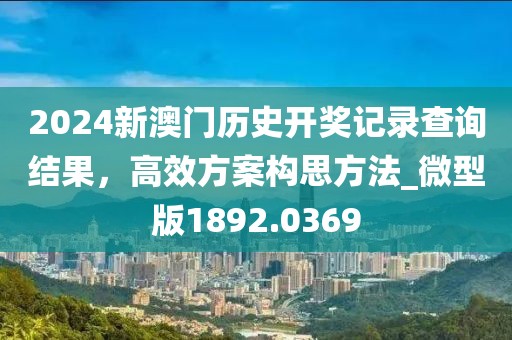 2024新澳门历史开奖记录查询结果，高效方案构思方法_微型版1892.0369