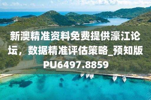新澳精准资料免费提供濠江论坛，数据精准评估策略_预知版PU6497.8859