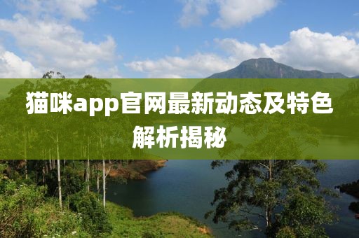 猫咪app官网最新动态及特色解析揭秘