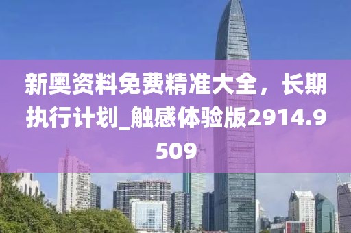新奥资料免费精准大全，长期执行计划_触感体验版2914.9509