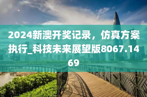 2024新澳开奖记录，仿真方案执行_科技未来展望版8067.1469