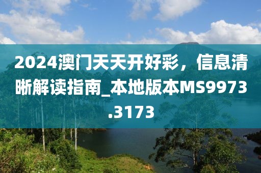 2024澳门天天开好彩，信息清晰解读指南_本地版本MS9973.3173