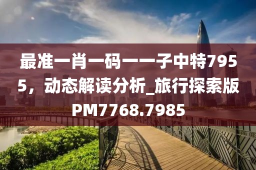 最准一肖一码一一子中特7955，动态解读分析_旅行探索版PM7768.7985