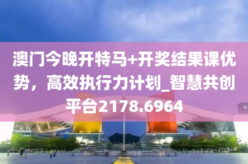 澳门今晚开特马+开奖结果课优势，高效执行力计划_智慧共创平台2178.6964