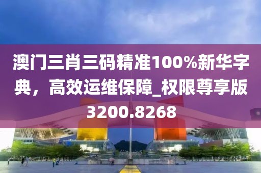 澳门三肖三码精准100%新华字典，高效运维保障_权限尊享版3200.8268