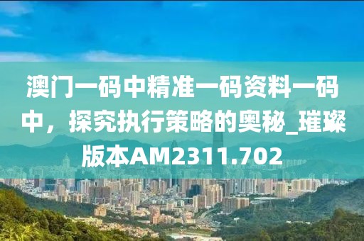 澳门一码中精准一码资料一码中，探究执行策略的奥秘_璀璨版本AM2311.702