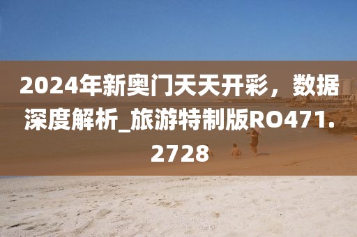 2024年新奥门天天开彩，数据深度解析_旅游特制版RO471.2728