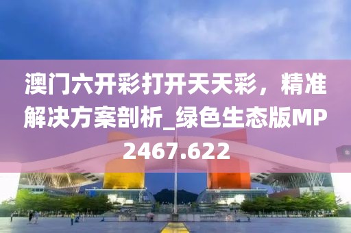 澳门六开彩打开天天彩，精准解决方案剖析_绿色生态版MP2467.622