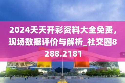 2024天天开彩资料大全免费，现场数据评价与解析_社交圈8288.2181