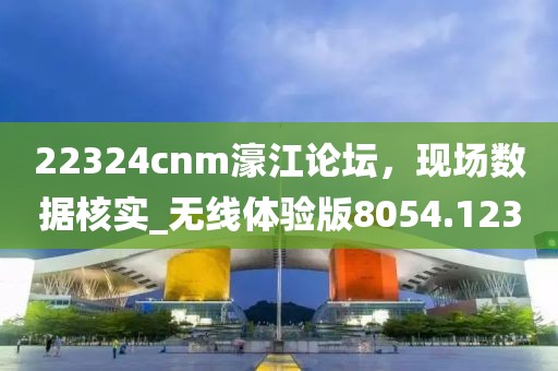 22324cnm濠江论坛，现场数据核实_无线体验版8054.123