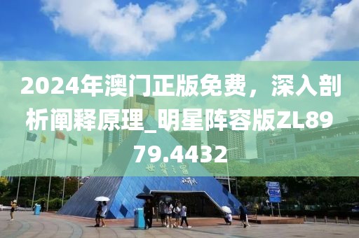 2024年澳门正版免费，深入剖析阐释原理_明星阵容版ZL8979.4432