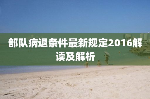 部队病退条件最新规定2016解读及解析