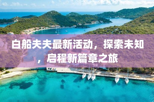白船夫夫最新活动，探索未知，启程新篇章之旅