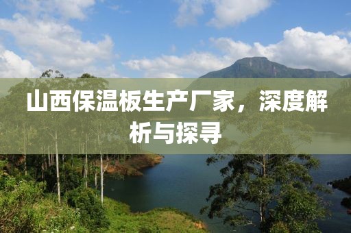 山西保温板生产厂家，深度解析与探寻