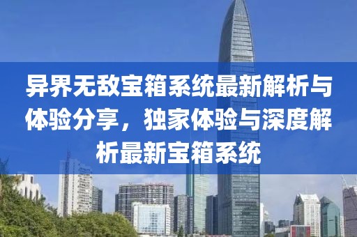 异界无敌宝箱系统最新解析与体验分享，独家体验与深度解析最新宝箱系统