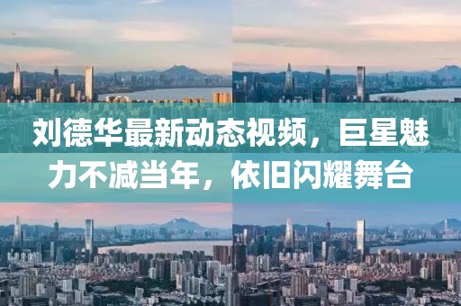 刘德华最新动态视频，巨星魅力不减当年，依旧闪耀舞台