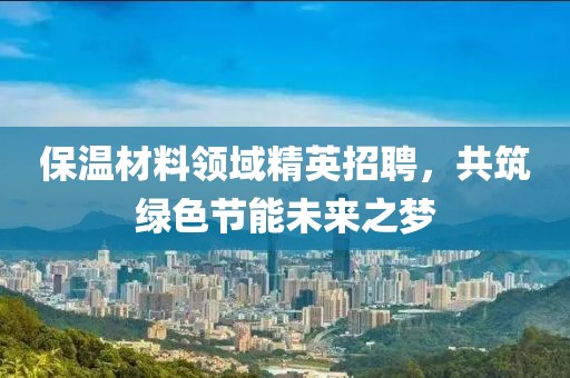 保温材料领域精英招聘，共筑绿色节能未来之梦