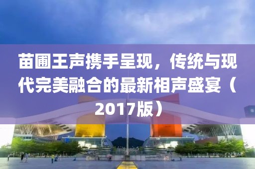 苗圃王声携手呈现，传统与现代完美融合的最新相声盛宴（2017版）