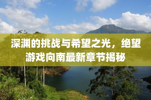 深渊的挑战与希望之光，绝望游戏向南最新章节揭秘
