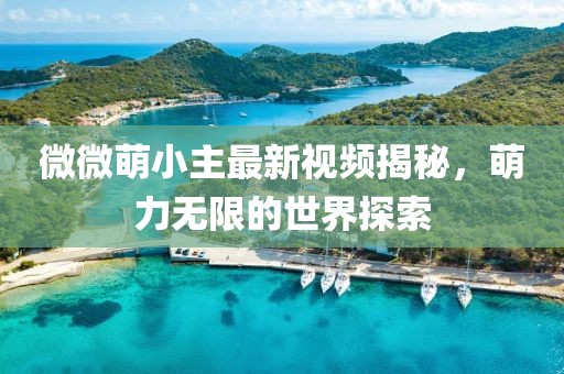 微微萌小主最新视频揭秘，萌力无限的世界探索