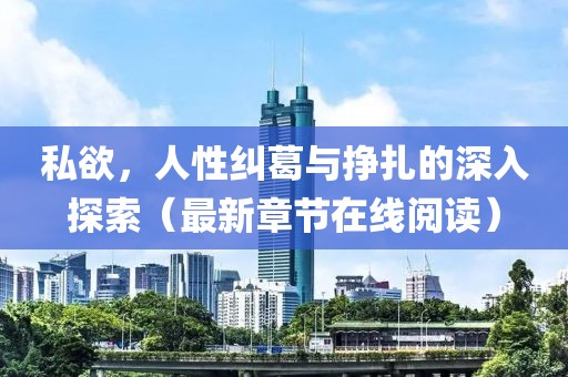 私欲，人性纠葛与挣扎的深入探索（最新章节在线阅读）