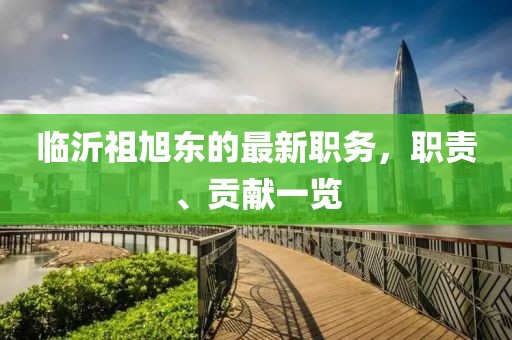 临沂祖旭东的最新职务，职责、贡献一览