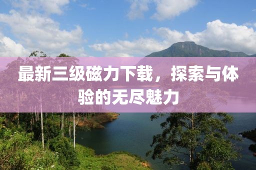 最新三级磁力下载，探索与体验的无尽魅力