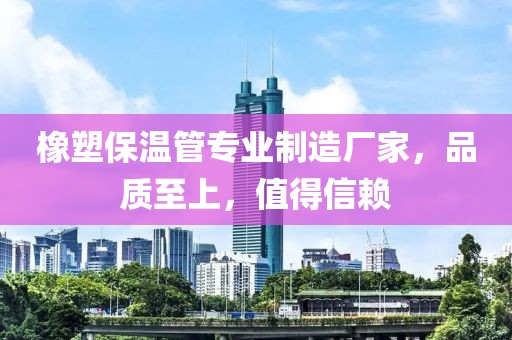 橡塑保温管专业制造厂家，品质至上，值得信赖