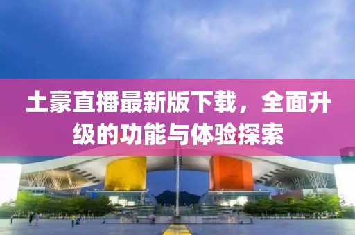 土豪直播最新版下载，全面升级的功能与体验探索