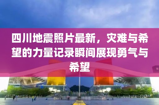 四川地震照片最新，灾难与希望的力量记录瞬间展现勇气与希望