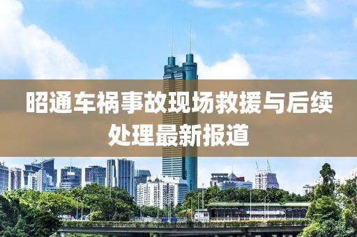 昭通车祸事故现场救援与后续处理最新报道