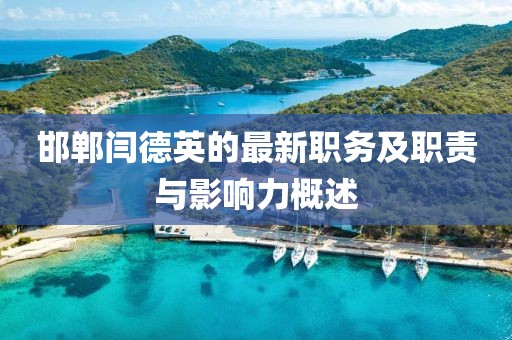 邯郸闫德英的最新职务及职责与影响力概述