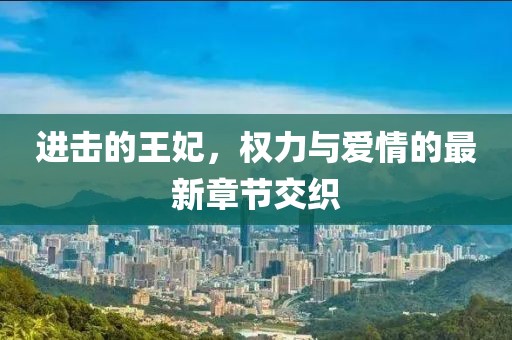 进击的王妃，权力与爱情的最新章节交织
