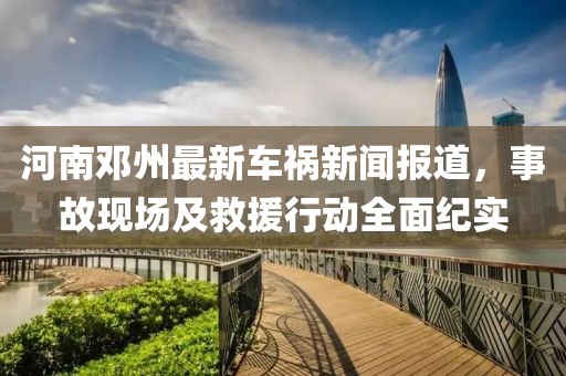 河南邓州最新车祸新闻报道，事故现场及救援行动全面纪实