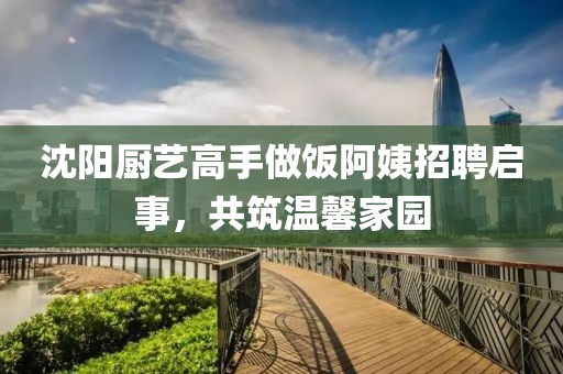 沈阳厨艺高手做饭阿姨招聘启事，共筑温馨家园