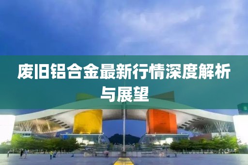废旧铝合金最新行情深度解析与展望