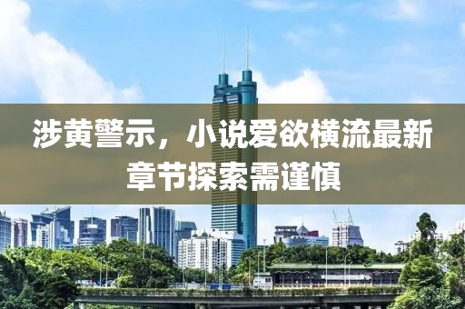 涉黄警示，小说爱欲横流最新章节探索需谨慎