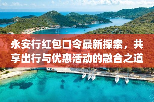 永安行红包口令最新探索，共享出行与优惠活动的融合之道