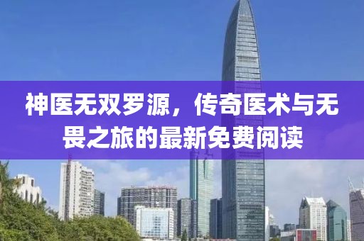 神医无双罗源，传奇医术与无畏之旅的最新免费阅读
