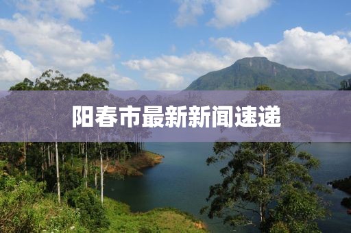 阳春市最新新闻速递