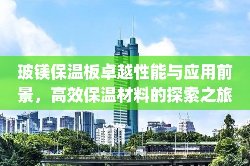 玻镁保温板卓越性能与应用前景，高效保温材料的探索之旅