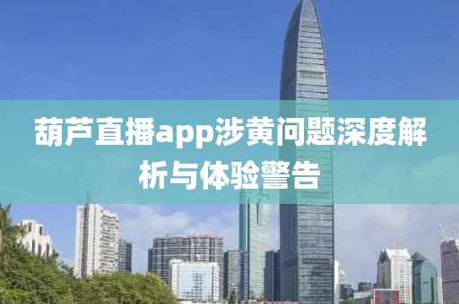 葫芦直播app涉黄问题深度解析与体验警告