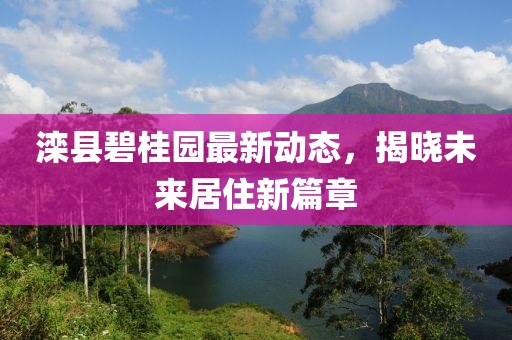 滦县碧桂园最新动态，揭晓未来居住新篇章