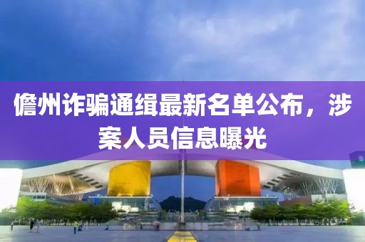 儋州诈骗通缉最新名单公布，涉案人员信息曝光