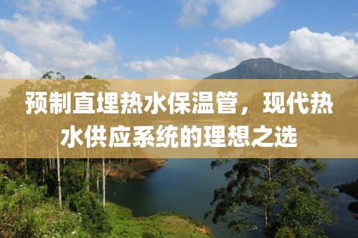 预制直埋热水保温管，现代热水供应系统的理想之选