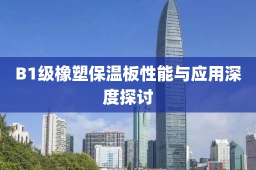 B1级橡塑保温板性能与应用深度探讨