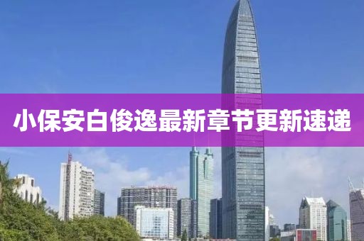 小保安白俊逸最新章节更新速递